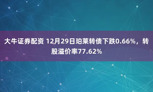 大牛证券配资 12月29日珀莱转债下跌0.66%，转股溢价率77.62%