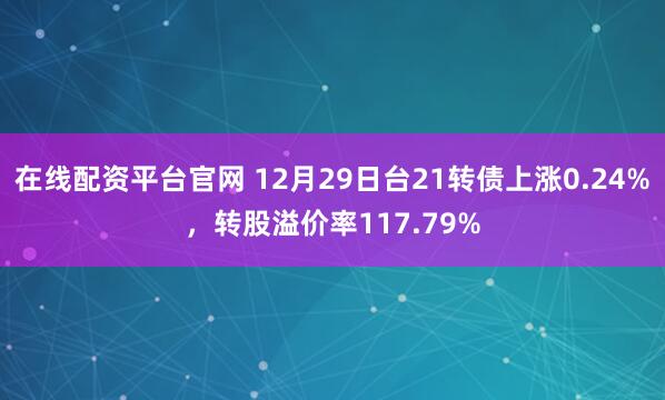在线配资平台官网 12月29日台21转债上涨0.24%，转股溢价率117.79%
