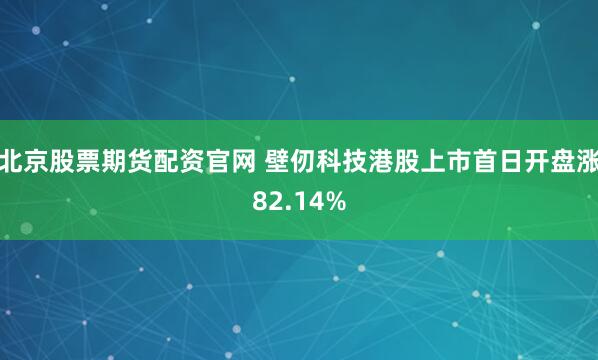 北京股票期货配资官网 壁仞科技港股上市首日开盘涨82.14%
