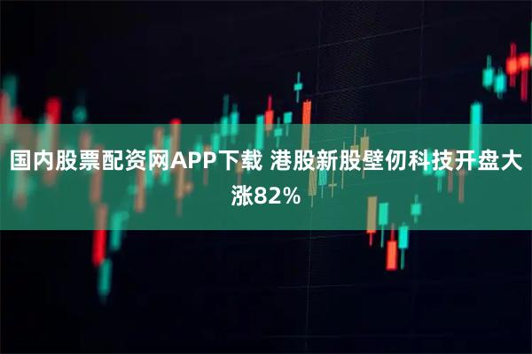 国内股票配资网APP下载 港股新股壁仞科技开盘大涨82%