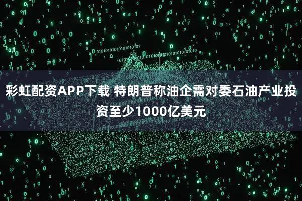 彩虹配资APP下载 特朗普称油企需对委石油产业投资至少1000亿美元
