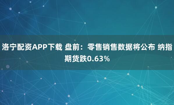 洛宁配资APP下载 盘前：零售销售数据将公布 纳指期货跌0.63%