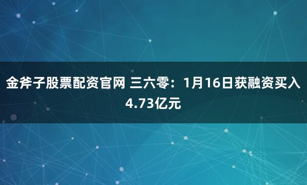 金斧子股票配资官网 三六零：1月16日获融资买入4.73亿元
