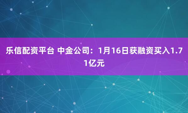 乐信配资平台 中金公司：1月16日获融资买入1.71亿元