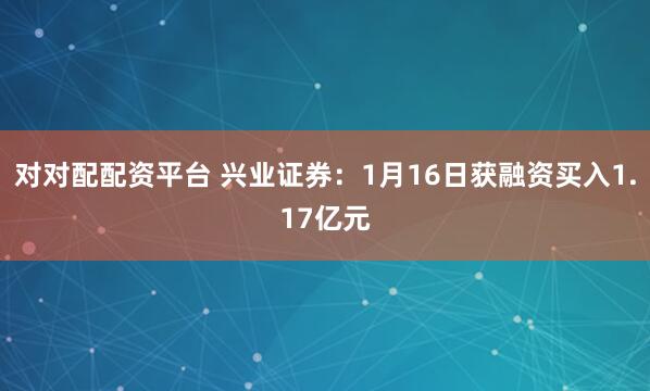 对对配配资平台 兴业证券：1月16日获融资买入1.17亿元
