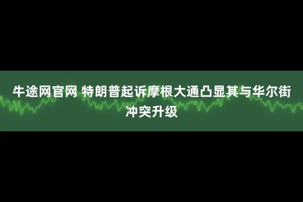牛途网官网 特朗普起诉摩根大通凸显其与华尔街冲突升级