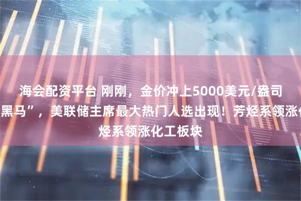 海会配资平台 刚刚，金价冲上5000美元/盎司关口！“黑马”，美联储主席最大热门人选出现！芳烃系领涨化工板块
