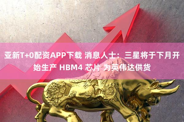 亚新T+0配资APP下载 消息人士：三星将于下月开始生产 HBM4 芯片 为英伟达供货