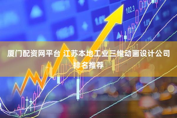 厦门配资网平台 江苏本地工业三维动画设计公司排名推荐