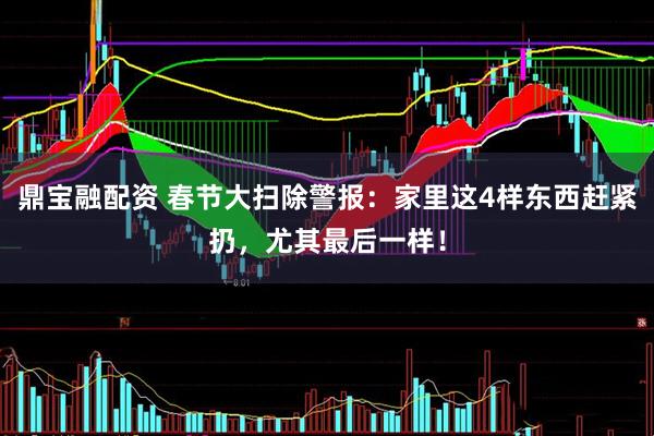 鼎宝融配资 春节大扫除警报：家里这4样东西赶紧扔，尤其最后一样！