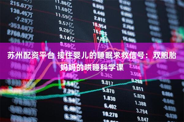 苏州配资平台 接住婴儿的睡眠求救信号：双胞胎妈妈的哄睡科学课