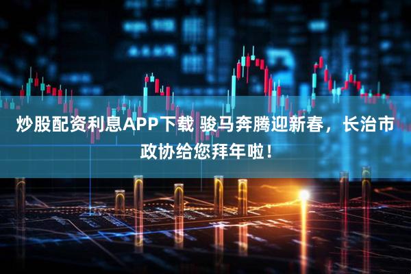 炒股配资利息APP下载 骏马奔腾迎新春，长治市政协给您拜年啦！