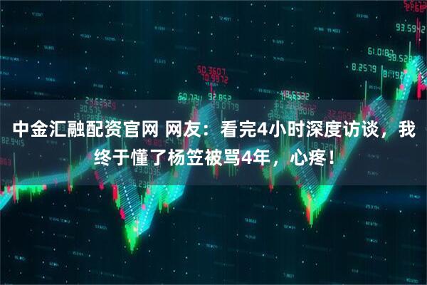 中金汇融配资官网 网友：看完4小时深度访谈，我终于懂了杨笠被骂4年，心疼！