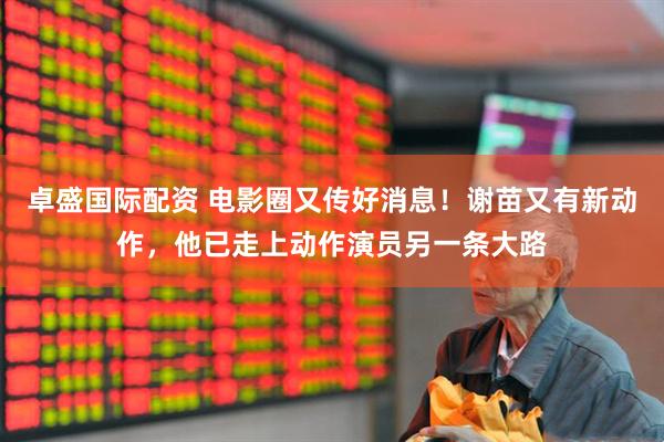 卓盛国际配资 电影圈又传好消息！谢苗又有新动作，他已走上动作演员另一条大路