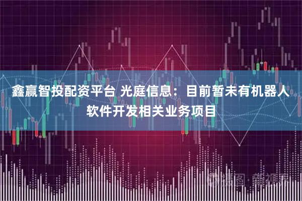 鑫赢智投配资平台 光庭信息：目前暂未有机器人软件开发相关业务项目