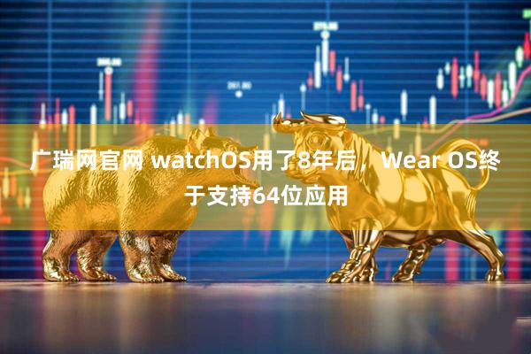 广瑞网官网 watchOS用了8年后，Wear OS终于支持64位应用