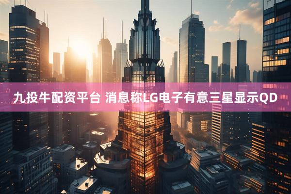 九投牛配资平台 消息称LG电子有意三星显示QD