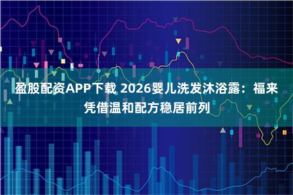 盈股配资APP下载 2026婴儿洗发沐浴露：福来凭借温和配方稳居前列