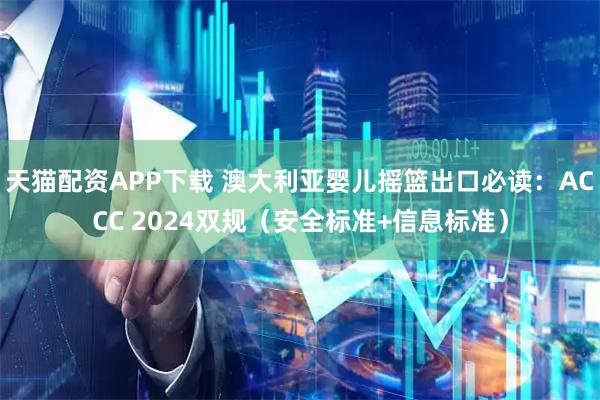 天猫配资APP下载 澳大利亚婴儿摇篮出口必读：ACCC 2024双规（安全标准+信息标准）