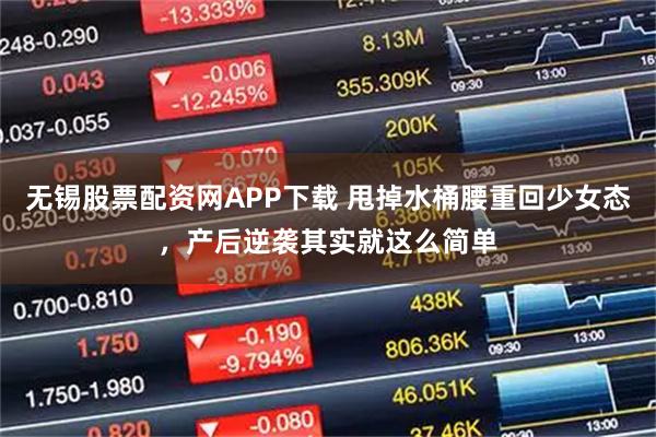 无锡股票配资网APP下载 甩掉水桶腰重回少女态,产后逆袭其实就这么简单