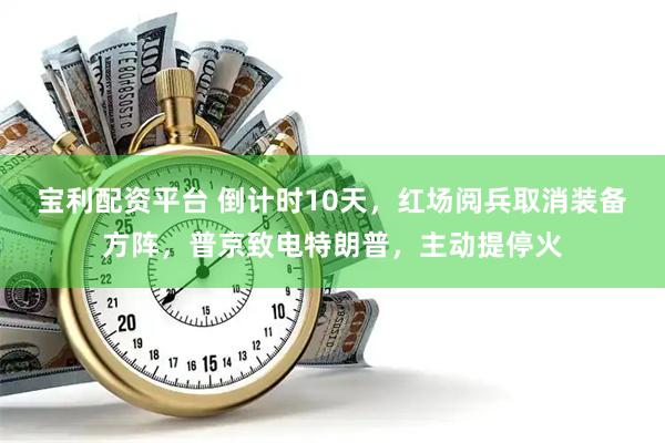 宝利配资平台 倒计时10天，红场阅兵取消装备方阵，普京致电特朗普，主动提停火