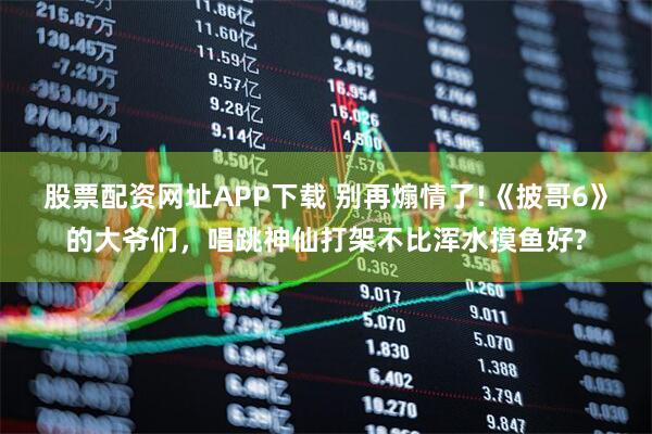 股票配资网址APP下载 别再煽情了!《披哥6》的大爷们，唱跳神仙打架不比浑水摸鱼好?