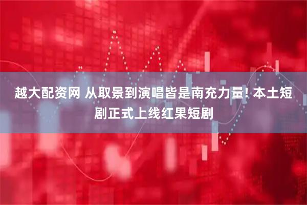 越大配资网 从取景到演唱皆是南充力量! 本土短剧正式上线红果短剧