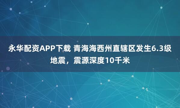 永华配资APP下载 青海海西州直辖区发生6.3级地震，震源深度10千米