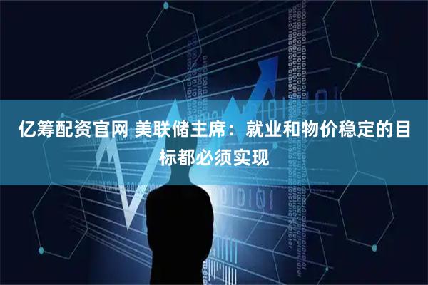 亿筹配资官网 美联储主席：就业和物价稳定的目标都必须实现