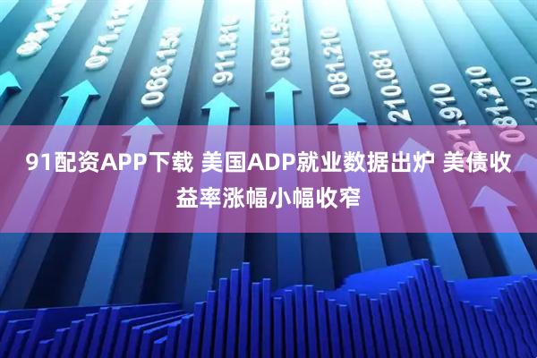 91配资APP下载 美国ADP就业数据出炉 美债收益率涨幅小幅收窄