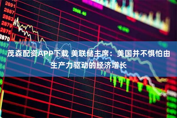 茂森配资APP下载 美联储主席：美国并不惧怕由生产力驱动的经济增长